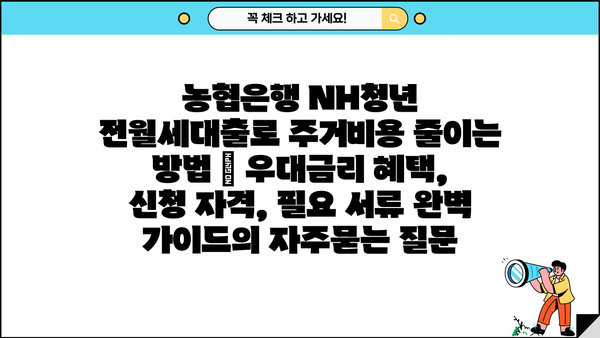 농협은행 NH청년 전월세대출로 주거비용 줄이는 방법 | 우대금리 혜택, 신청 자격, 필요 서류 완벽 가이드