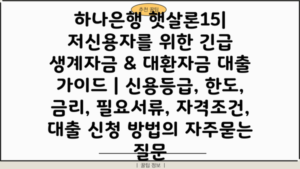 하나은행 햇살론15| 저신용자를 위한 긴급 생계자금 & 대환자금 대출 가이드 | 신용등급, 한도, 금리, 필요서류, 자격조건, 대출 신청 방법