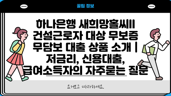하나은행 새희망홀씨ll 건설근로자 대상 무보증 무담보 대출 상품 소개 |  저금리, 신용대출, 급여소득자