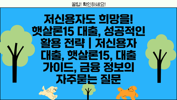 저신용자도 희망을! 햇살론15 대출, 성공적인 활용 전략 | 저신용자 대출, 햇살론15, 대출 가이드, 금융 정보