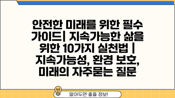 안전한 미래를 위한 필수 가이드| 지속가능한 삶을 위한 10가지 실천법 | 지속가능성, 환경 보호, 미래
