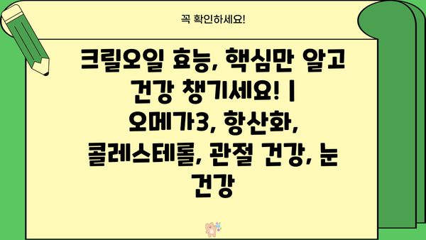 크릴오일 효능, 핵심만 알고 건강 챙기세요! | 오메가3, 항산화, 콜레스테롤, 관절 건강, 눈 건강