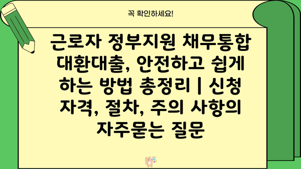 근로자 정부지원 채무통합 대환대출, 안전하고 쉽게 하는 방법 총정리 | 신청 자격, 절차, 주의 사항