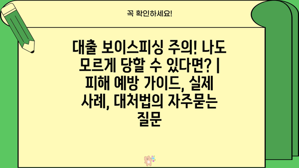 대출 보이스피싱 주의! 나도 모르게 당할 수 있다면? | 피해 예방 가이드, 실제 사례, 대처법