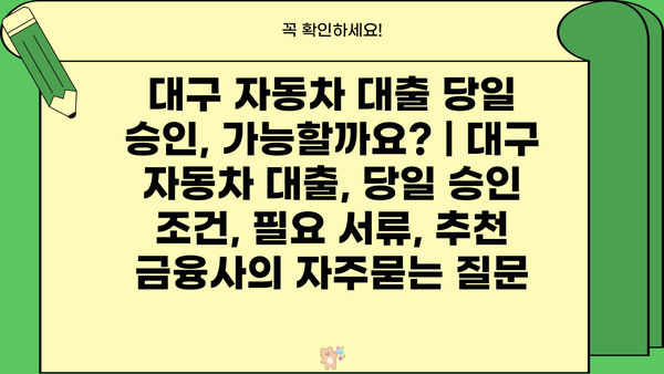 대구 자동차 대출 당일 승인, 가능할까요? | 대구 자동차 대출, 당일 승인 조건, 필요 서류, 추천 금융사