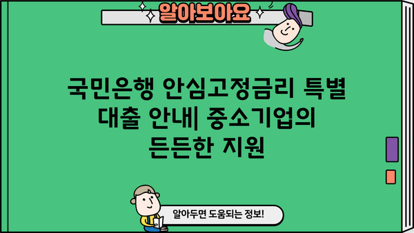 국민은행 안심고정금리 특별 대출 안내| 중소기업 대출  |  저금리, 안정적인 금융 지원, 사업 운영 자금 확보