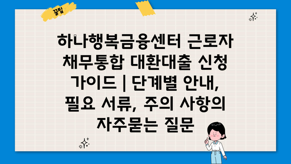 하나행복금융센터 근로자 채무통합 대환대출 신청 가이드 | 단계별 안내, 필요 서류, 주의 사항