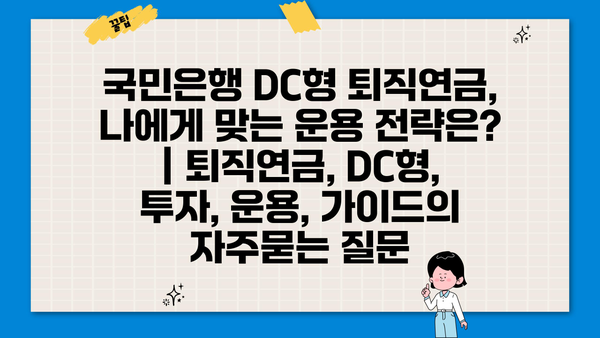 국민은행 DC형 퇴직연금, 나에게 맞는 운용 전략은? | 퇴직연금, DC형, 투자, 운용, 가이드