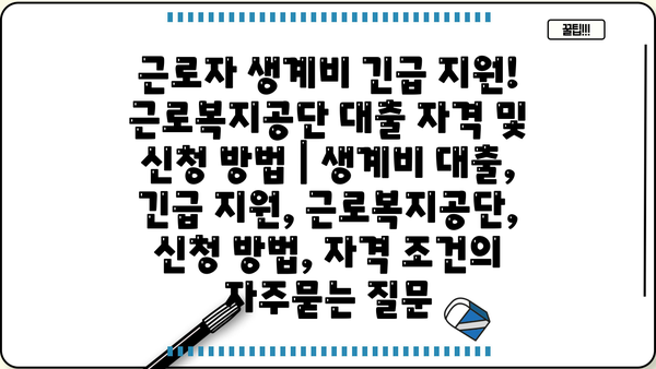 근로자 생계비 긴급 지원! 근로복지공단 대출 자격 및 신청 방법 | 생계비 대출, 긴급 지원, 근로복지공단, 신청 방법, 자격 조건