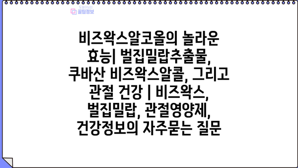 비즈왁스알코올의 놀라운 효능| 벌집밀랍추출물, 쿠바산 비즈왁스알콜, 그리고 관절 건강 | 비즈왁스, 벌집밀랍, 관절영양제, 건강정보