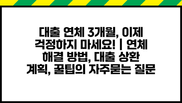 대출 연체 3개월, 이제 걱정하지 마세요! | 연체 해결 방법, 대출 상환 계획, 꿀팁