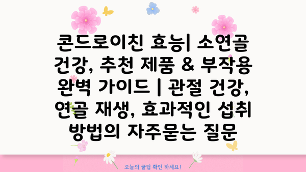 콘드로이친 효능| 소연골 건강, 추천 제품 & 부작용 완벽 가이드 | 관절 건강, 연골 재생, 효과적인 섭취 방법