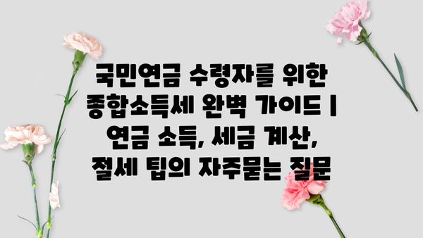 국민연금 수령자를 위한 종합소득세 완벽 가이드 | 연금 소득, 세금 계산, 절세 팁