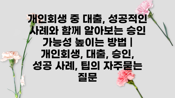 개인회생 중 대출, 성공적인 사례와 함께 알아보는 승인 가능성 높이는 방법 | 개인회생, 대출, 승인, 성공 사례, 팁