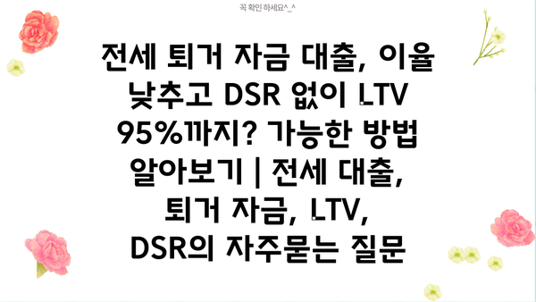 전세 퇴거 자금 대출, 이율 낮추고 DSR 없이 LTV 95%까지? 가능한 방법 알아보기 | 전세 대출, 퇴거 자금, LTV, DSR