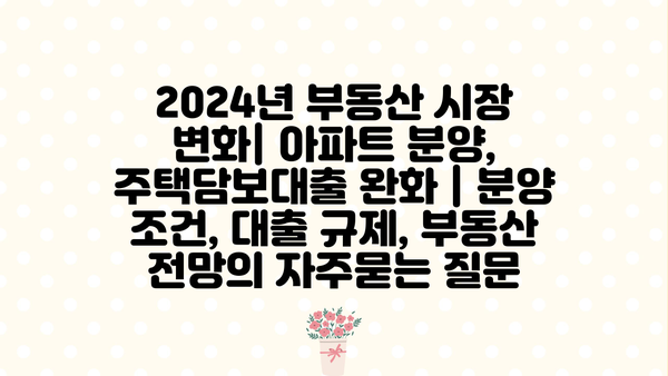 2024년 부동산 시장 변화| 아파트 분양, 주택담보대출 완화 | 분양 조건, 대출 규제, 부동산 전망