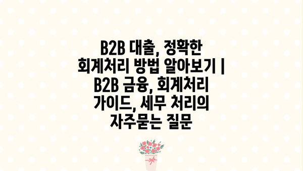 B2B 대출, 정확한 회계처리 방법 알아보기 | B2B 금융, 회계처리 가이드, 세무 처리