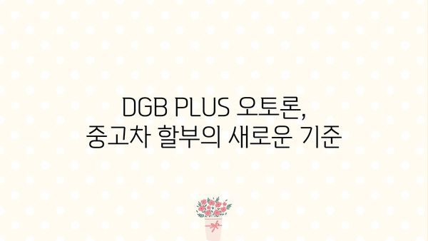 대구은행 DGB PLUS 오토론(중고차 대출)| 상세 정보, 우대 혜택, 신청 가이드 | 중고차 할부, 금리 비교, 대출 조건
