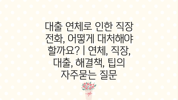 대출 연체로 인한 직장 전화, 어떻게 대처해야 할까요? | 연체, 직장, 대출, 해결책, 팁