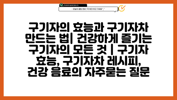 구기자의 효능과 구기자차 만드는 법| 건강하게 즐기는 구기자의 모든 것 | 구기자 효능, 구기자차 레시피, 건강 음료