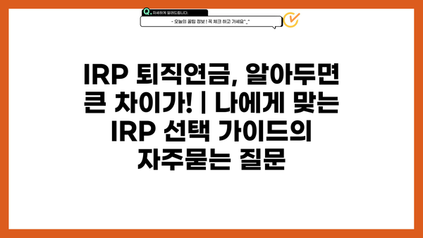 IRP 퇴직연금, 알아두면 큰 차이가! | 나에게 맞는 IRP 선택 가이드