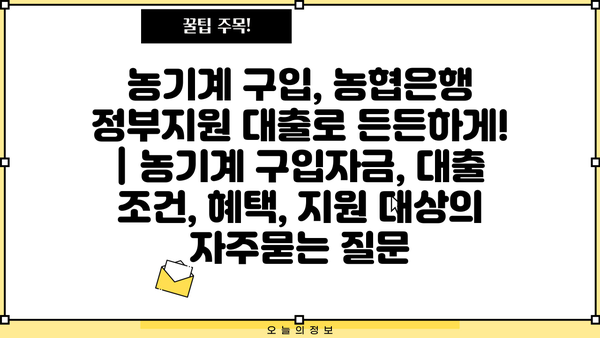 농기계 구입, 농협은행 정부지원 대출로 든든하게! | 농기계 구입자금, 대출 조건, 혜택, 지원 대상