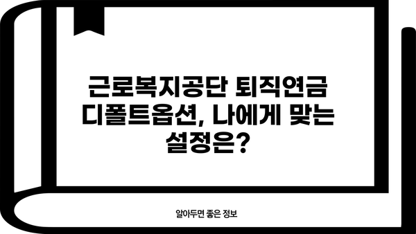 근로복지공단 퇴직연금 디폴트옵션| 나에게 맞는 설정은? | 퇴직연금, 자동 가입, 운용 방식, 선택 가이드