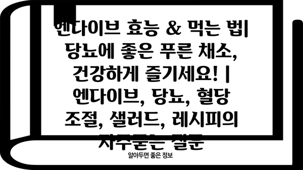 엔다이브 효능 & 먹는 법| 당뇨에 좋은 푸른 채소, 건강하게 즐기세요! | 엔다이브, 당뇨, 혈당 조절, 샐러드, 레시피