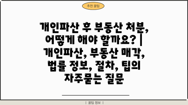 개인파산 후 부동산 처분, 어떻게 해야 할까요? | 개인파산, 부동산 매각, 법률 정보, 절차, 팁