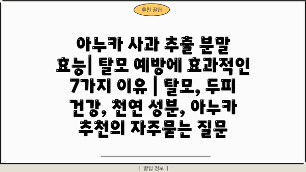 아누카 사과 추출 분말 효능| 탈모 예방에 효과적인 7가지 이유 | 탈모, 두피 건강, 천연 성분, 아누카 추천