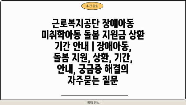 근로복지공단 장애아동 미취학아동 돌봄 지원금 상환 기간 안내 | 장애아동, 돌봄 지원, 상환, 기간, 안내, 궁금증 해결