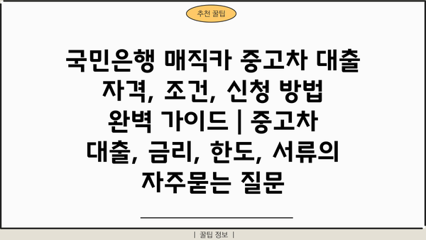 국민은행 매직카 중고차 대출 자격, 조건, 신청 방법 완벽 가이드 | 중고차 대출, 금리, 한도, 서류