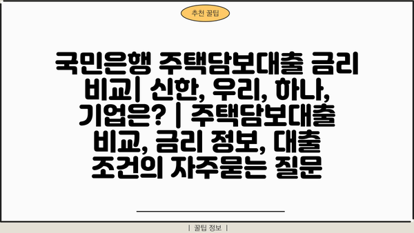 국민은행 주택담보대출 금리 비교| 신한, 우리, 하나, 기업은? | 주택담보대출 비교, 금리 정보, 대출 조건
