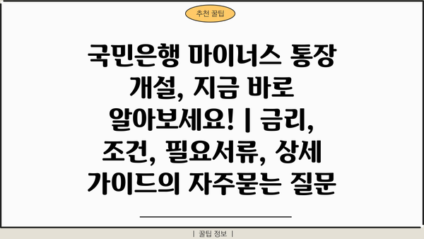 국민은행 마이너스 통장 개설, 지금 바로 알아보세요! | 금리, 조건, 필요서류, 상세 가이드