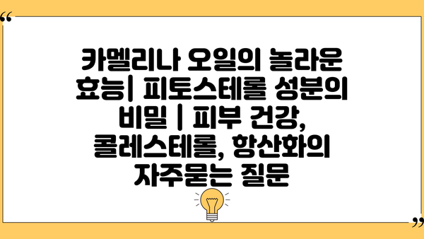 카멜리나 오일의 놀라운 효능| 피토스테롤 성분의 비밀 | 피부 건강, 콜레스테롤, 항산화
