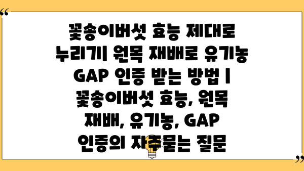 꽃송이버섯 효능 제대로 누리기| 원목 재배로 유기농 GAP 인증 받는 방법 | 꽃송이버섯 효능, 원목 재배, 유기농, GAP 인증