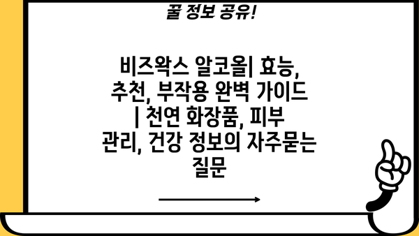 비즈왁스 알코올| 효능, 추천, 부작용 완벽 가이드 | 천연 화장품, 피부 관리, 건강 정보