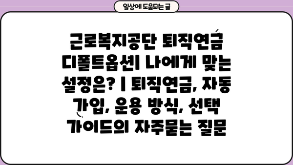 근로복지공단 퇴직연금 디폴트옵션| 나에게 맞는 설정은? | 퇴직연금, 자동 가입, 운용 방식, 선택 가이드