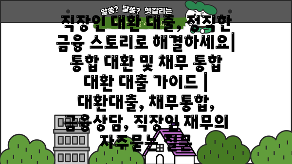 직장인 대환 대출, 정직한 금융 스토리로 해결하세요| 통합 대환 및 채무 통합 대환 대출 가이드 | 대환대출, 채무통합, 금융상담, 직장인 재무