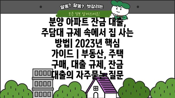 분양 아파트 잔금 대출, 주담대 규제 속에서 집 사는 방법| 2023년 핵심 가이드 | 부동산, 주택 구매, 대출 규제, 잔금 대출