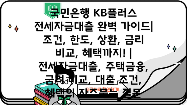 국민은행 KB플러스 전세자금대출 완벽 가이드| 조건, 한도, 상환, 금리 비교, 혜택까지! | 전세자금대출, 주택금융, 금리 비교, 대출 조건, 혜택