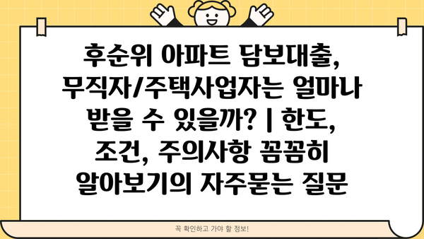 후순위 아파트 담보대출, 무직자/주택사업자는 얼마나 받을 수 있을까? | 한도, 조건, 주의사항 꼼꼼히 알아보기