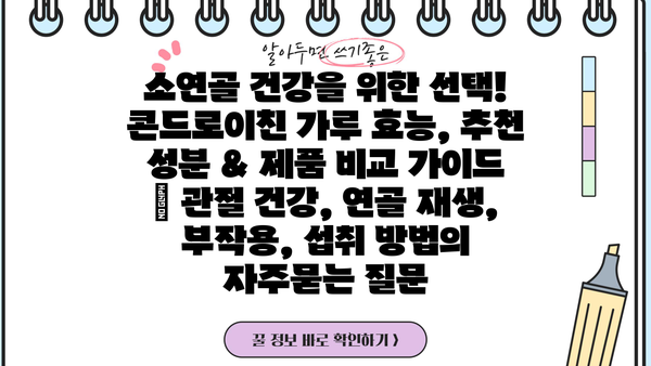 소연골 건강을 위한 선택! 콘드로이친 가루 효능, 추천 성분 & 제품 비교 가이드 | 관절 건강, 연골 재생, 부작용, 섭취 방법