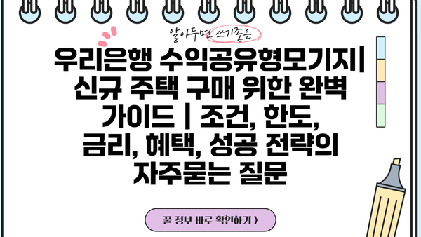 우리은행 수익공유형모기지| 신규 주택 구매 위한 완벽 가이드 | 조건, 한도, 금리, 혜택, 성공 전략