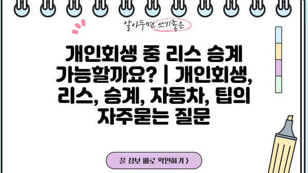 개인회생 중 리스 승계 가능할까요? | 개인회생, 리스, 승계, 자동차, 팁