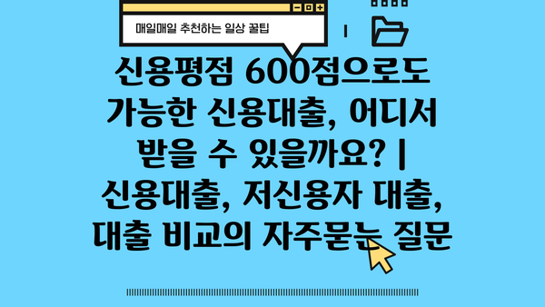 신용평점 600점으로도 가능한 신용대출, 어디서 받을 수 있을까요? | 신용대출, 저신용자 대출, 대출 비교