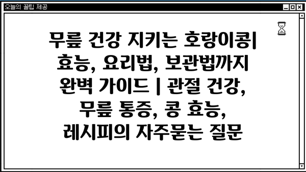 무릎 건강 지키는 호랑이콩| 효능, 요리법, 보관법까지 완벽 가이드 | 관절 건강, 무릎 통증, 콩 효능, 레시피
