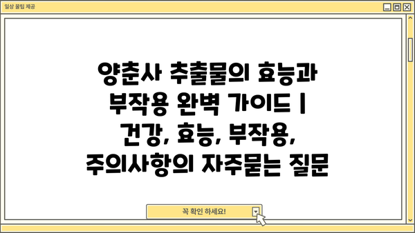 양춘사 추출물의 효능과 부작용 완벽 가이드 | 건강, 효능, 부작용, 주의사항