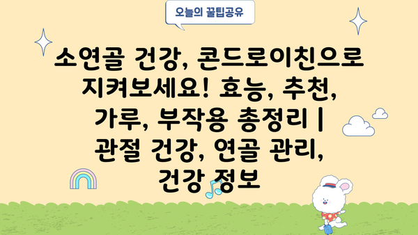 소연골 건강, 콘드로이친으로 지켜보세요! 효능, 추천, 가루, 부작용 총정리 | 관절 건강, 연골 관리, 건강 정보