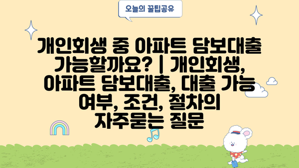 개인회생 중 아파트 담보대출 가능할까요? | 개인회생, 아파트 담보대출, 대출 가능 여부, 조건, 절차